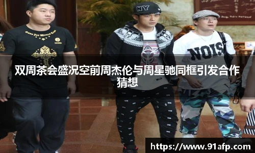 双周茶会盛况空前周杰伦与周星驰同框引发合作猜想