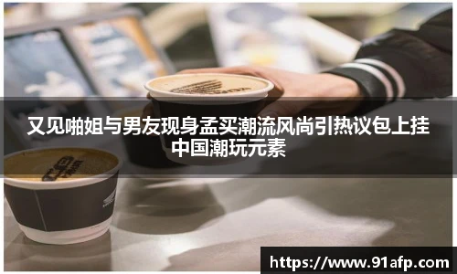 又见啪姐与男友现身孟买潮流风尚引热议包上挂中国潮玩元素