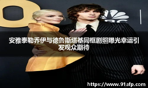 PG娱乐安雅泰勒乔伊与德鲁斯塔基同框剧照曝光幸运引发观众期待